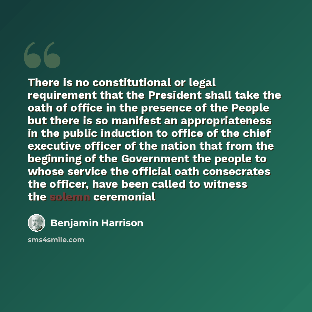 “There is no constitutional or legal requirement that the President shall take the oath of office in the presence of the People but there is so manifest an appropriateness in the public induction to office of the chief executive officer of the nation that from the beginning of the Government the…” quote by Benjamin Harrison
