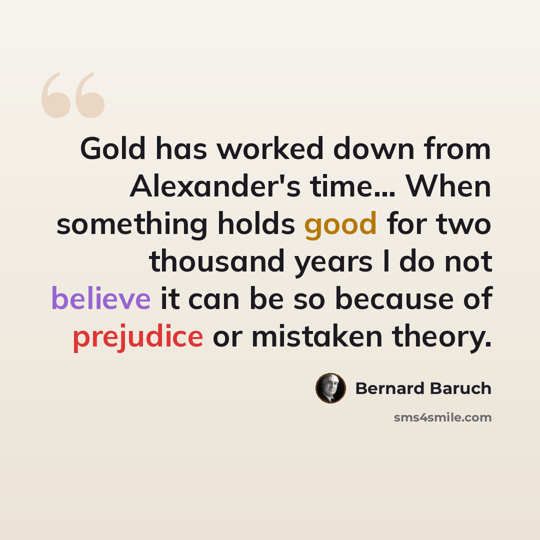 “Gold has worked down from Alexander's time... When something holds good for two thousand years I do not believe it can be so because of prejudice or mistaken theory.” quote by Bernard Baruch