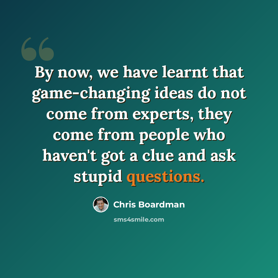 “By now, we have learnt that game-changing ideas do not come from experts, they come from people who haven't got a clue and ask stupid questions.” quote by Chris Boardman