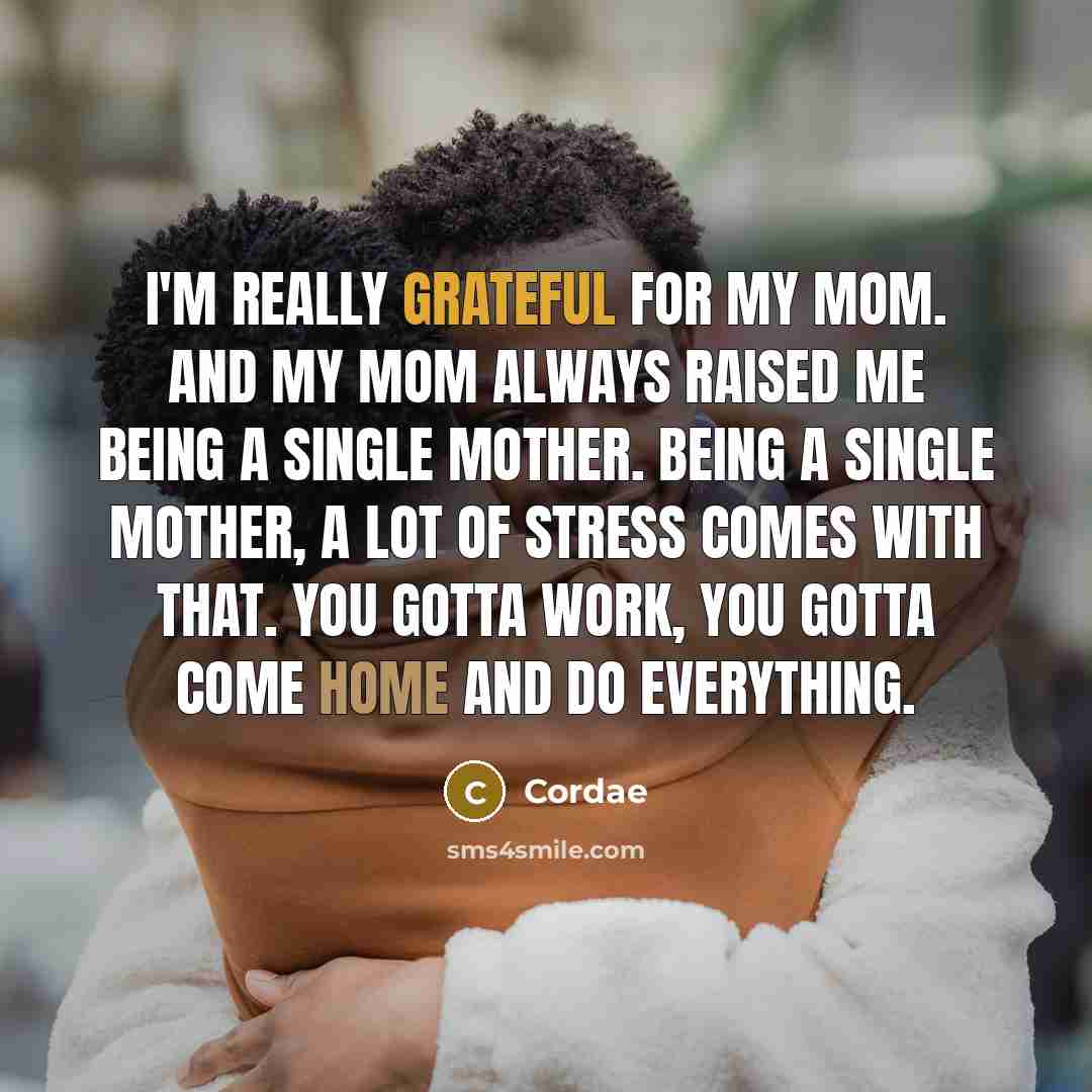 “I'm really grateful for my mom. And my mom always raised me being a single mother. Being a single mother, a lot of stress comes with that. You gotta work, you gotta come home and do everything.” quote by Cordae