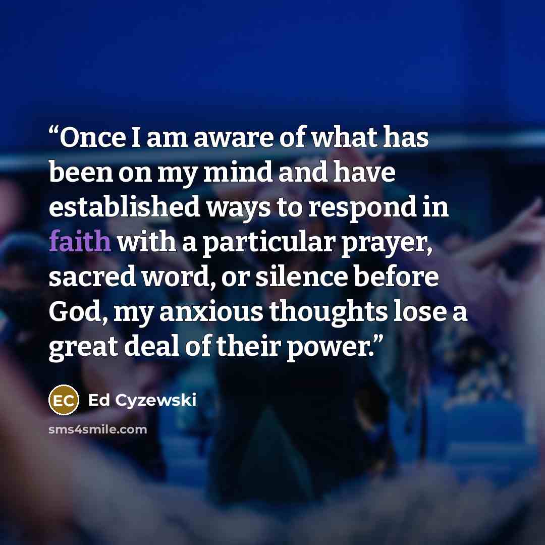 “Once I am aware of what has been on my mind and have established ways to respond in faith with a particular prayer, sacred word, or silence before God, my anxious thoughts lose a great deal of their power.” quote by Ed Cyzewski