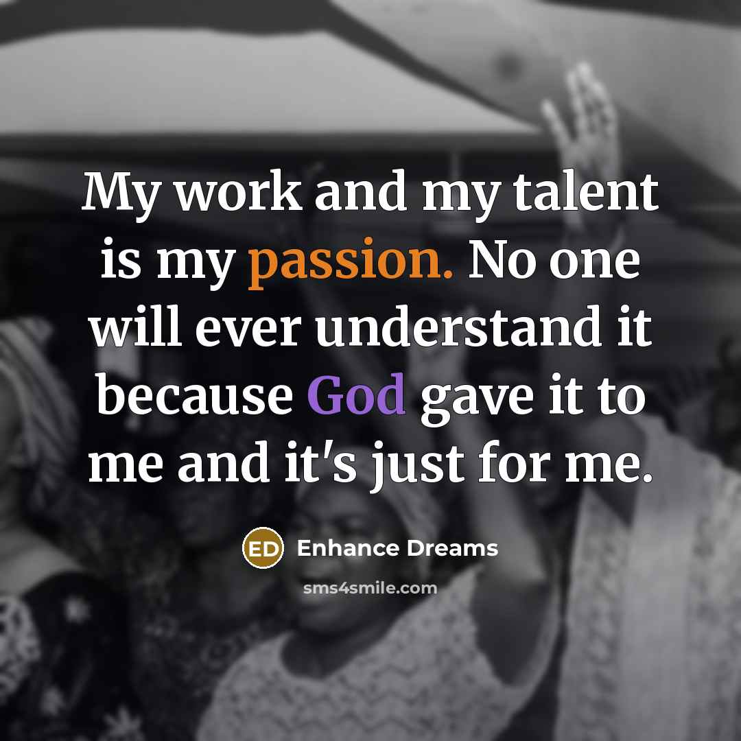 “My work and my talent is my passion. No one will ever understand it because God gave it to me and it's just for me.” quote by Enhance Dreams