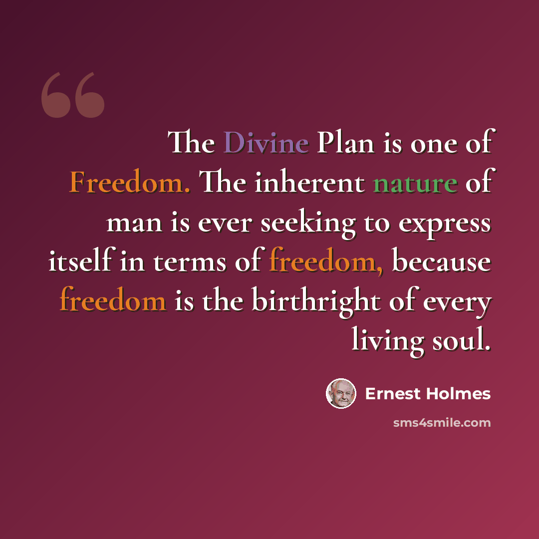 “The Divine Plan is one of Freedom. The inherent nature of man is ever seeking to express itself in terms of freedom, because freedom is the birthright of every living soul.” quote by Ernest Holmes