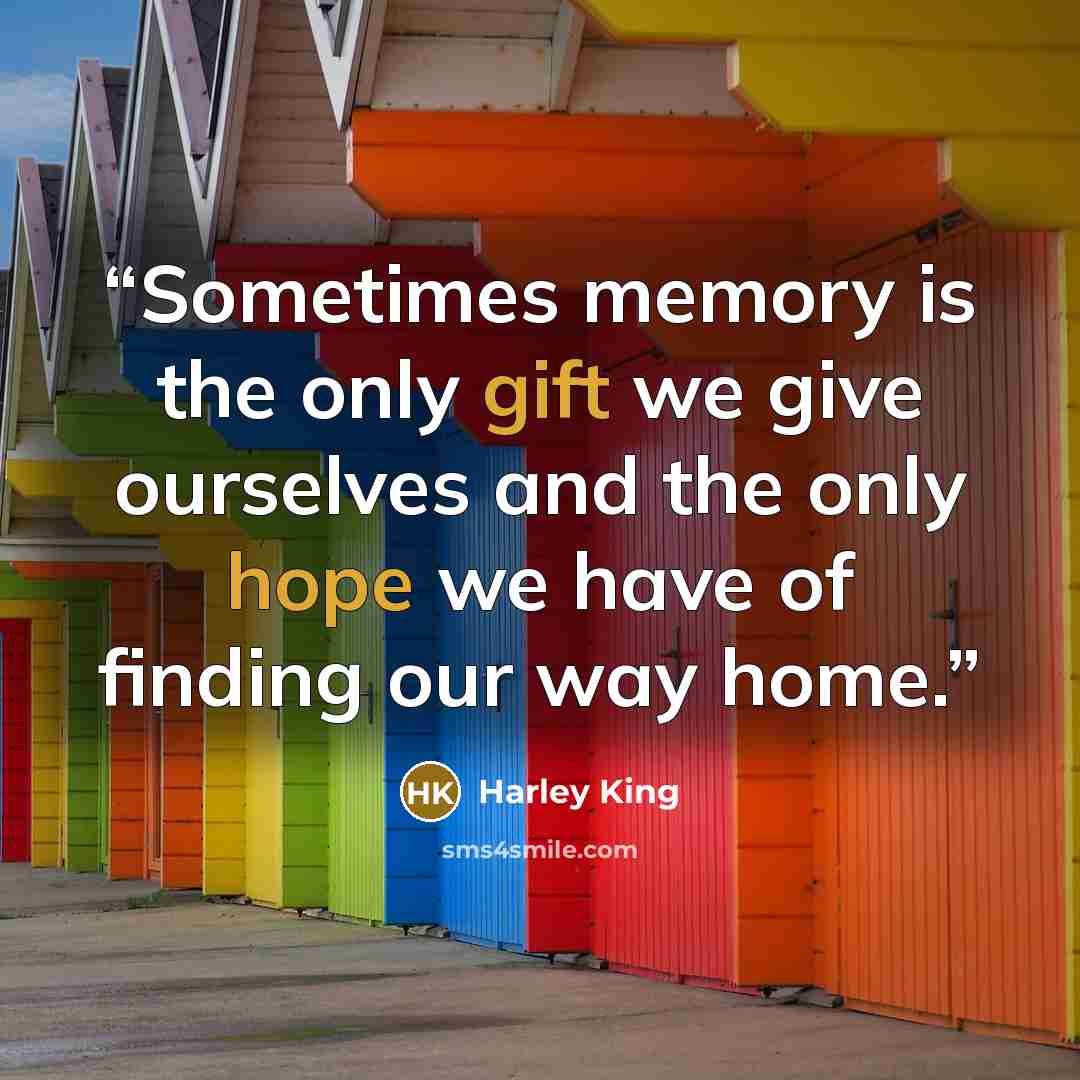 “Sometimes memory is the only gift we give ourselves and the only hope we have of finding our way home.” quote by Harley King