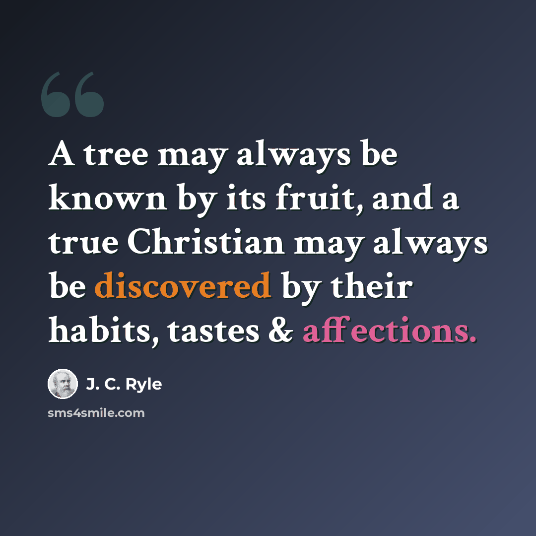 “A tree may always be known by its fruit, and a true Christian may always be discovered by their habits, tastes & affections.” quote by J. C. Ryle