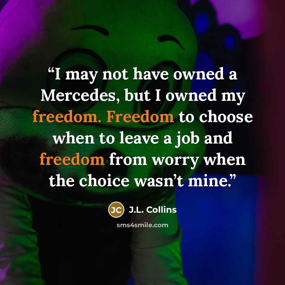 “I may not have owned a Mercedes, but I owned my freedom. Freedom to choose when to leave a job and freedom from worry when the choice wasn’t mine.” quote by J.L. Collins