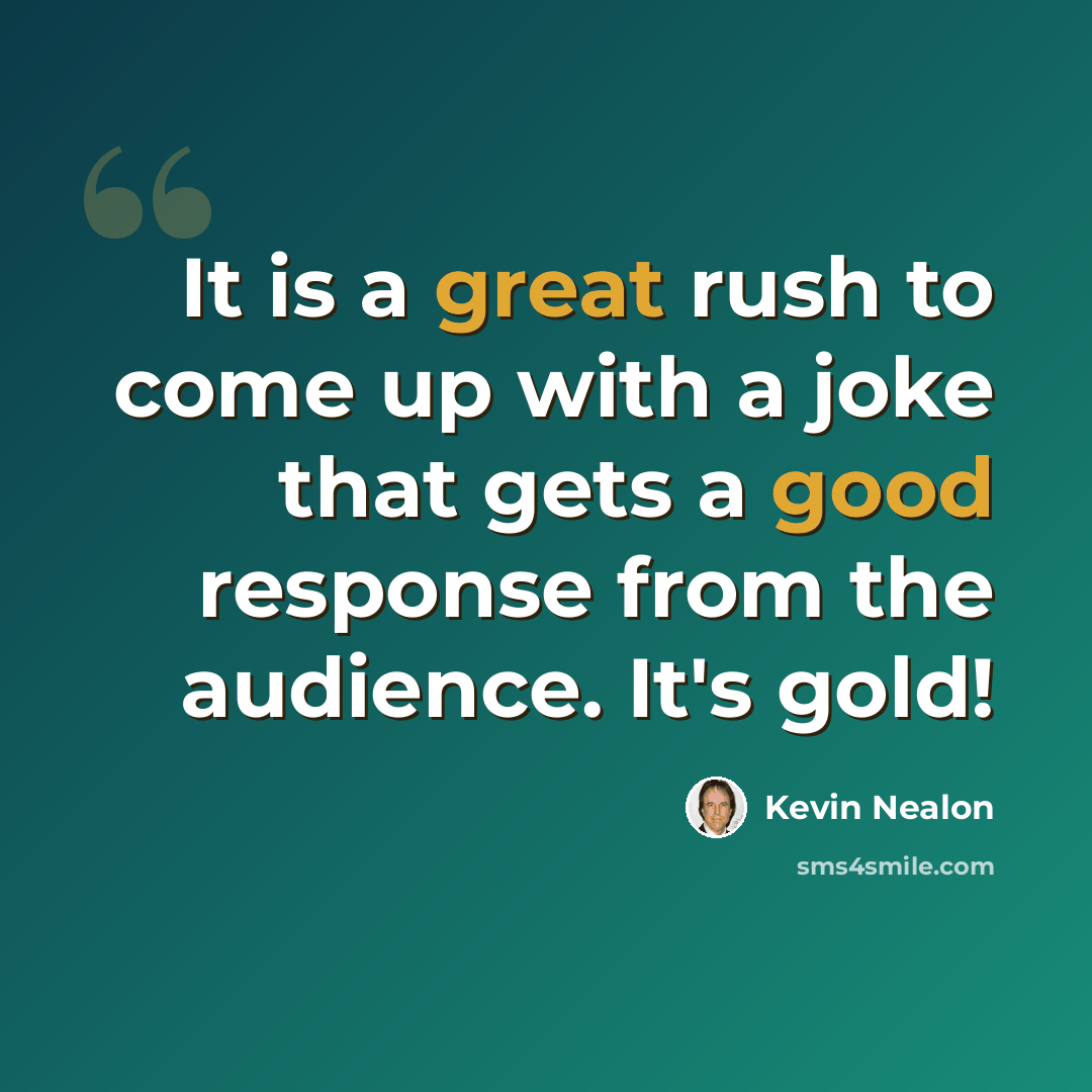 “It is a great rush to come up with a joke that gets a good response from the audience. It's gold!” quote by Kevin Nealon