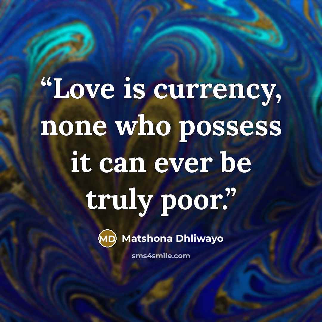 “Love is currency, none who possess it can ever be truly poor.” quote by Matshona Dhliwayo