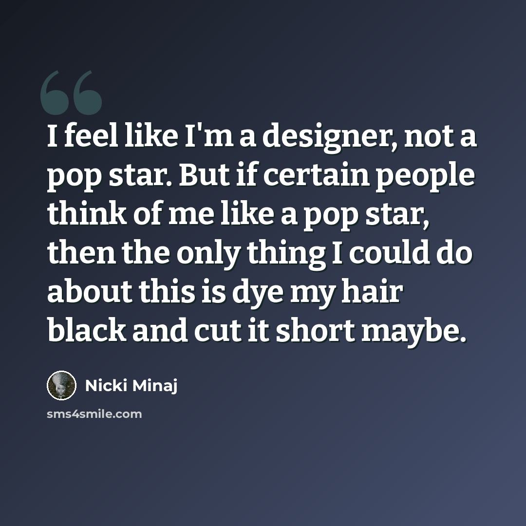 “I feel like I'm a designer, not a pop star. But if certain people think of me like a pop star, then the only thing I could do about this is dye my hair black and cut it short maybe.” quote by Nicki Minaj