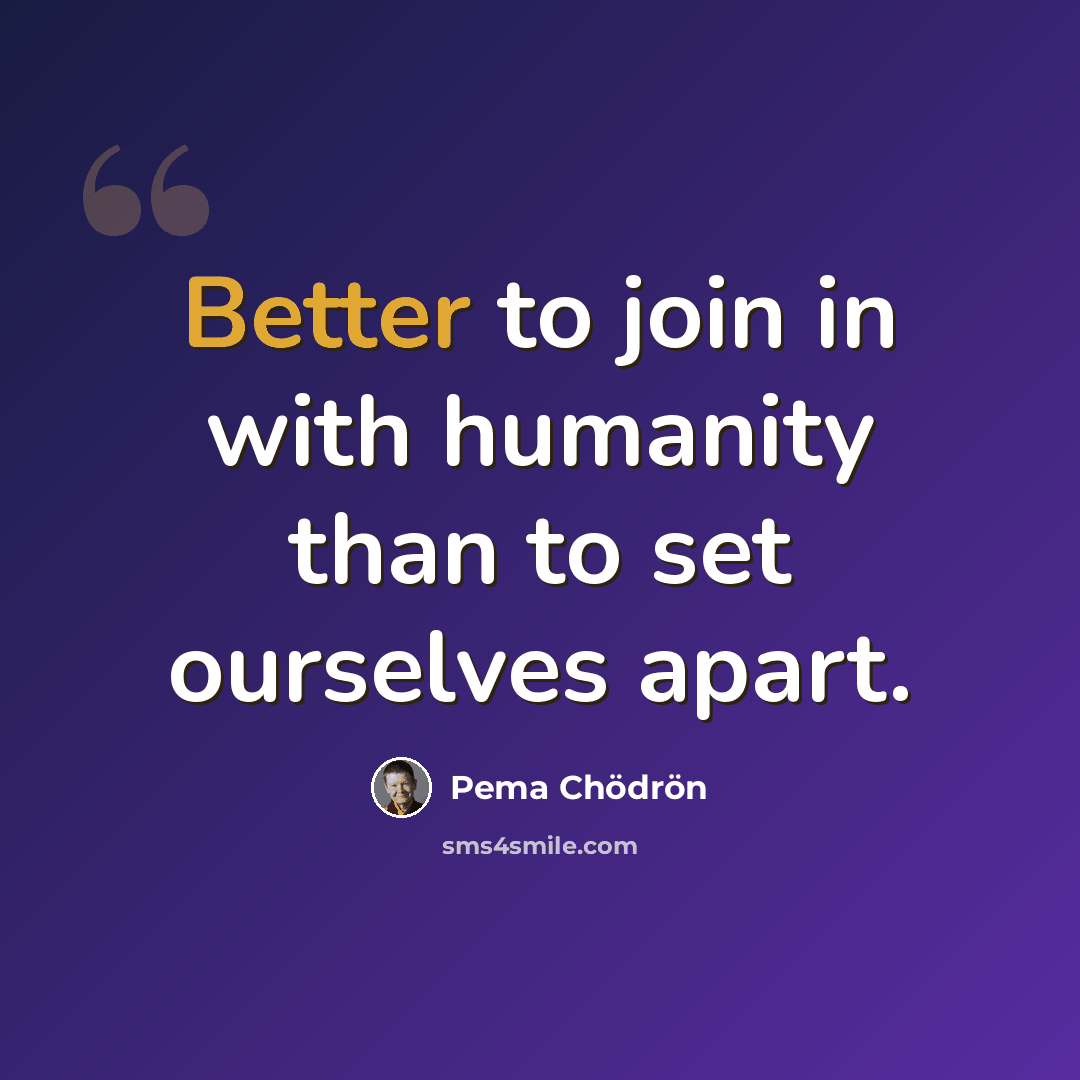 “Better to join in with humanity than to set ourselves apart.” quote by Pema Chodron