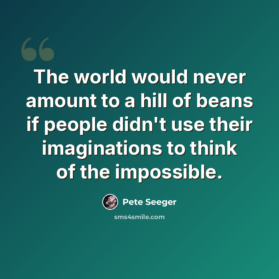 “The world would never amount to a hill of beans if people didn't use their imaginations to think of the impossible.” quote by Pete Seeger