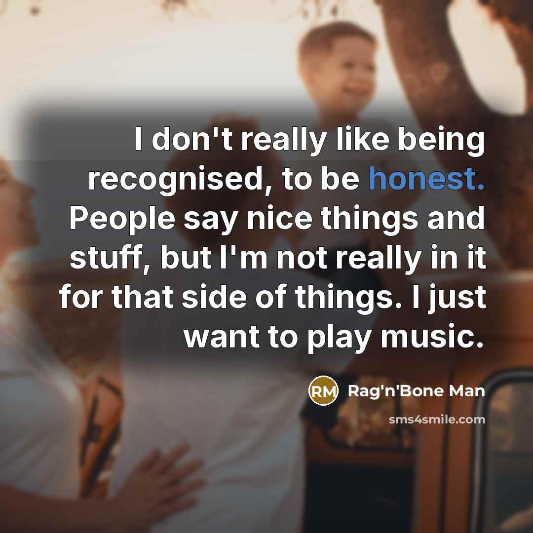 “I don't really like being recognised, to be honest. People say nice things and stuff, but I'm not really in it for that side of things. I just want to play music.” quote by Rag'n'Bone Man