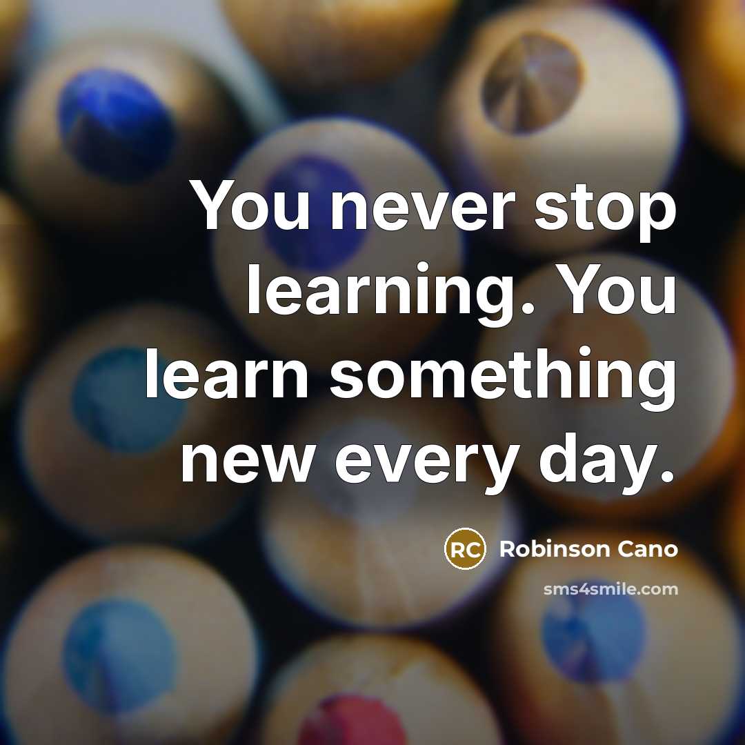 “You never stop learning. You learn something new every day.” quote by Robinson Cano