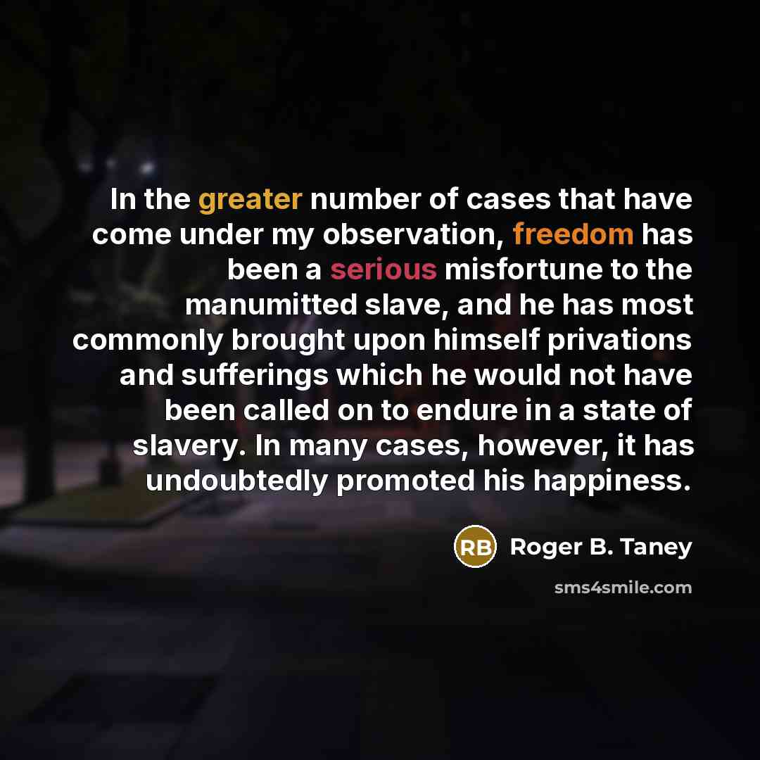 “In the greater number of cases that have come under my observation, freedom has been a serious misfortune to the manumitted slave, and he has most commonly brought upon himself privations and sufferings which he would not have been called on to endure in a state of slavery. In many cases, however…” quote by Roger B. Taney