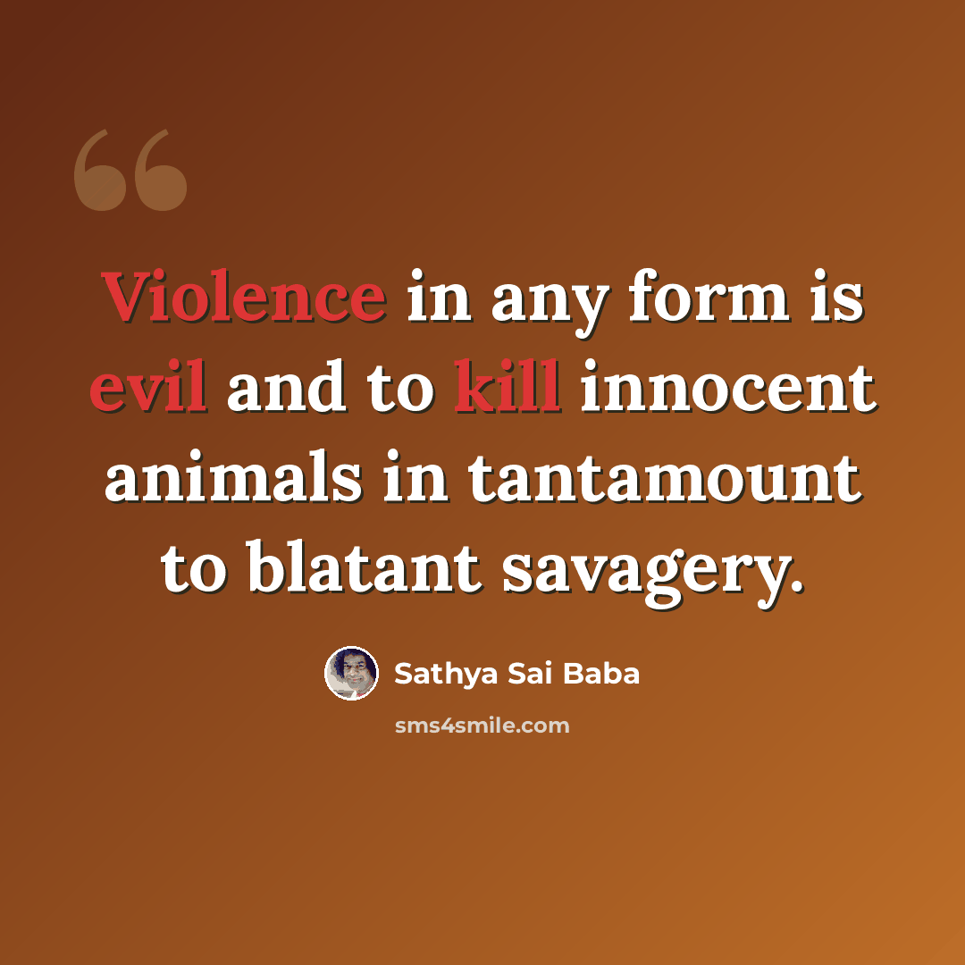 “Violence in any form is evil and to kill innocent animals in tantamount to blatant savagery.” quote by Sathya Sai Baba