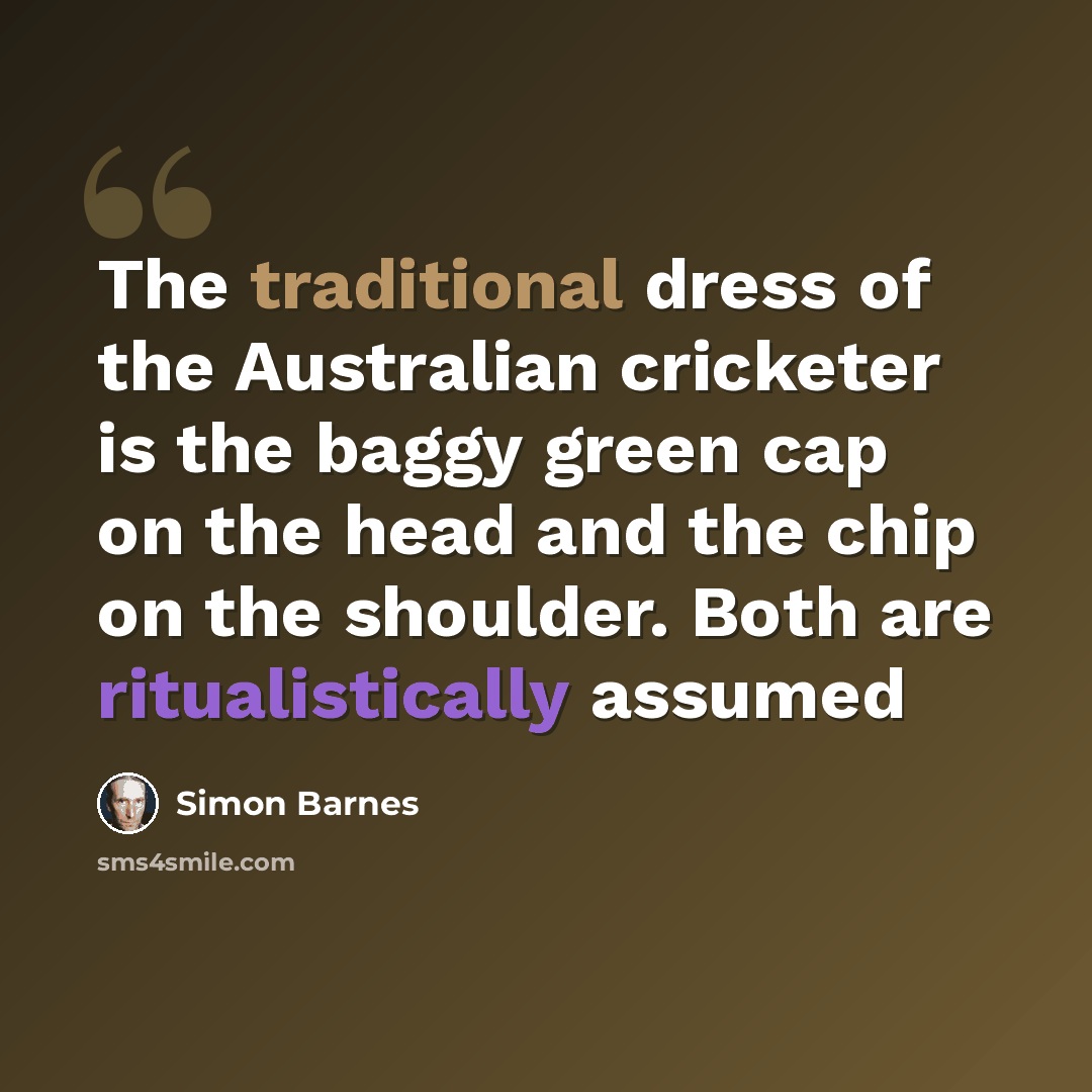 “The traditional dress of the Australian cricketer is the baggy green cap on the head and the chip on the shoulder. Both are ritualistically assumed” quote by Simon Barnes