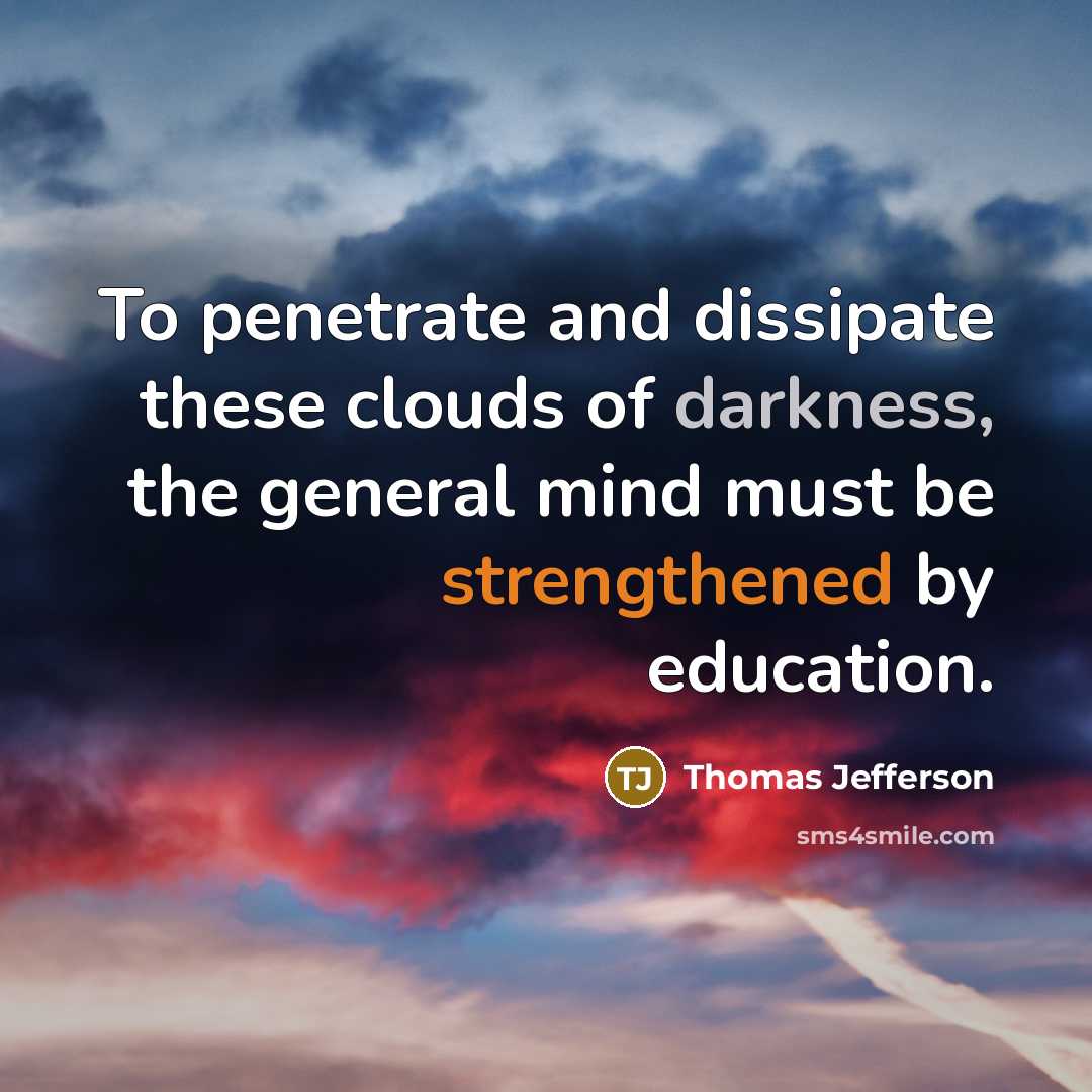 “To penetrate and dissipate these clouds of darkness, the general mind must be strengthened by education.” quote by Thomas Jefferson