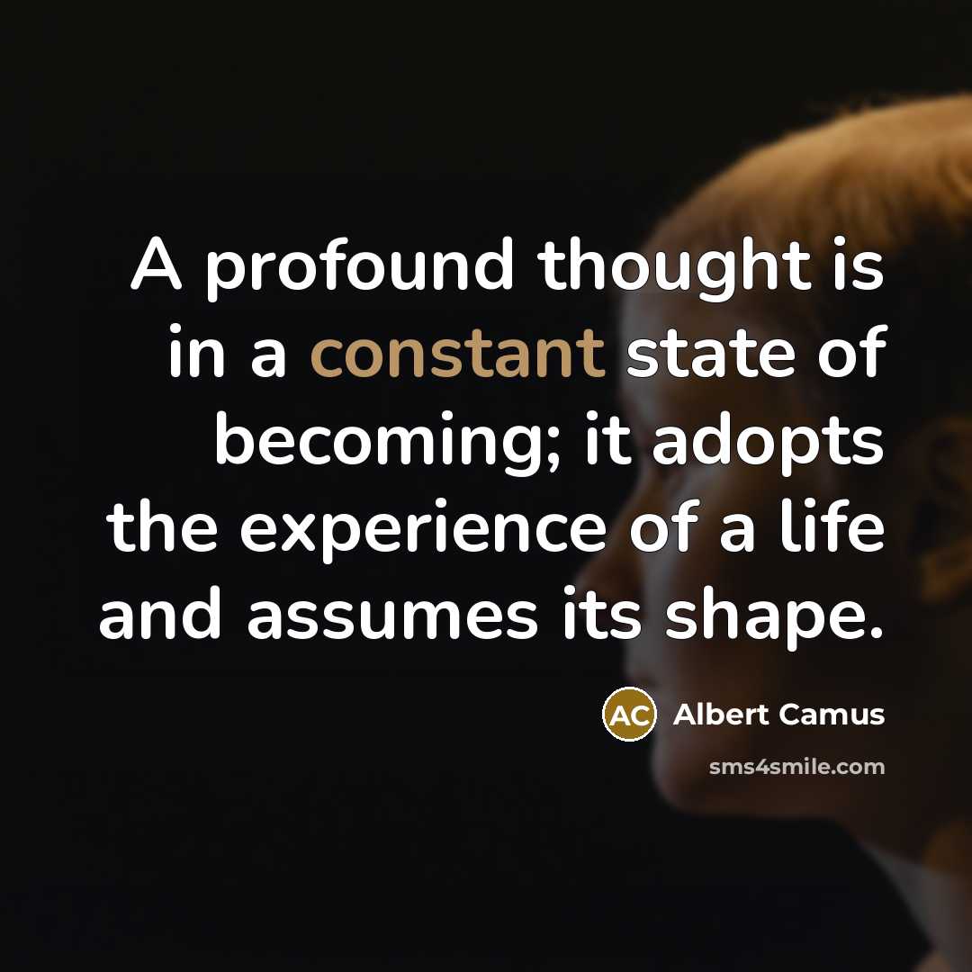 “A profound thought is in a constant state of becoming; it adopts the experience of a life and assumes its shape.” quote by Albert Camus