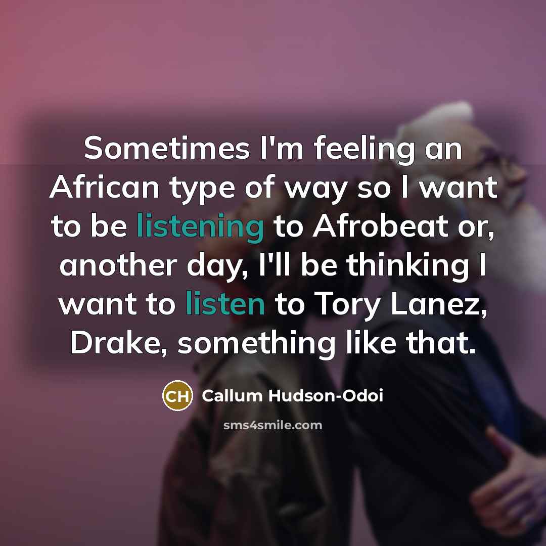 “Sometimes I'm feeling an African type of way so I want to be listening to Afrobeat or, another day, I'll be thinking I want to listen to Tory Lanez, Drake, something like that.” quote by Callum Hudson-Odoi