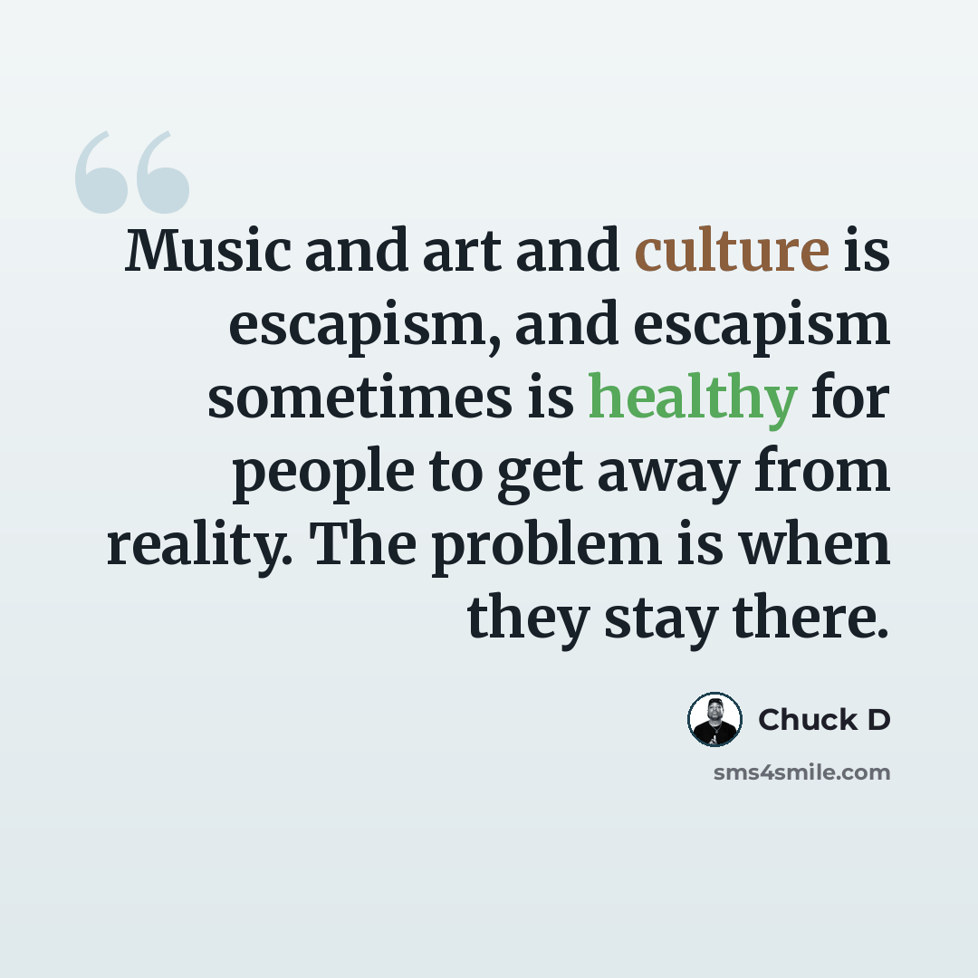 “Music and art and culture is escapism, and escapism sometimes is healthy for people to get away from reality. The problem is when they stay there.” quote by Chuck D