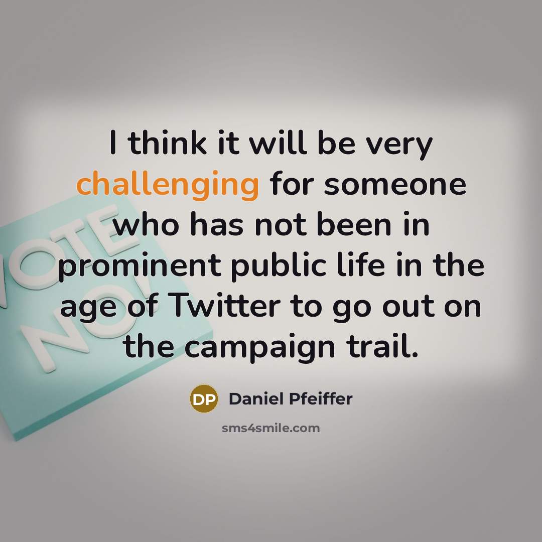 “I think it will be very challenging for someone who has not been in prominent public life in the age of Twitter to go out on the campaign trail.” quote by Daniel Pfeiffer