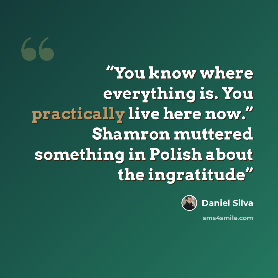 “You know where everything is. You practically live here now.” Shamron muttered something in Polish about the ingratitude” quote by Daniel Silva