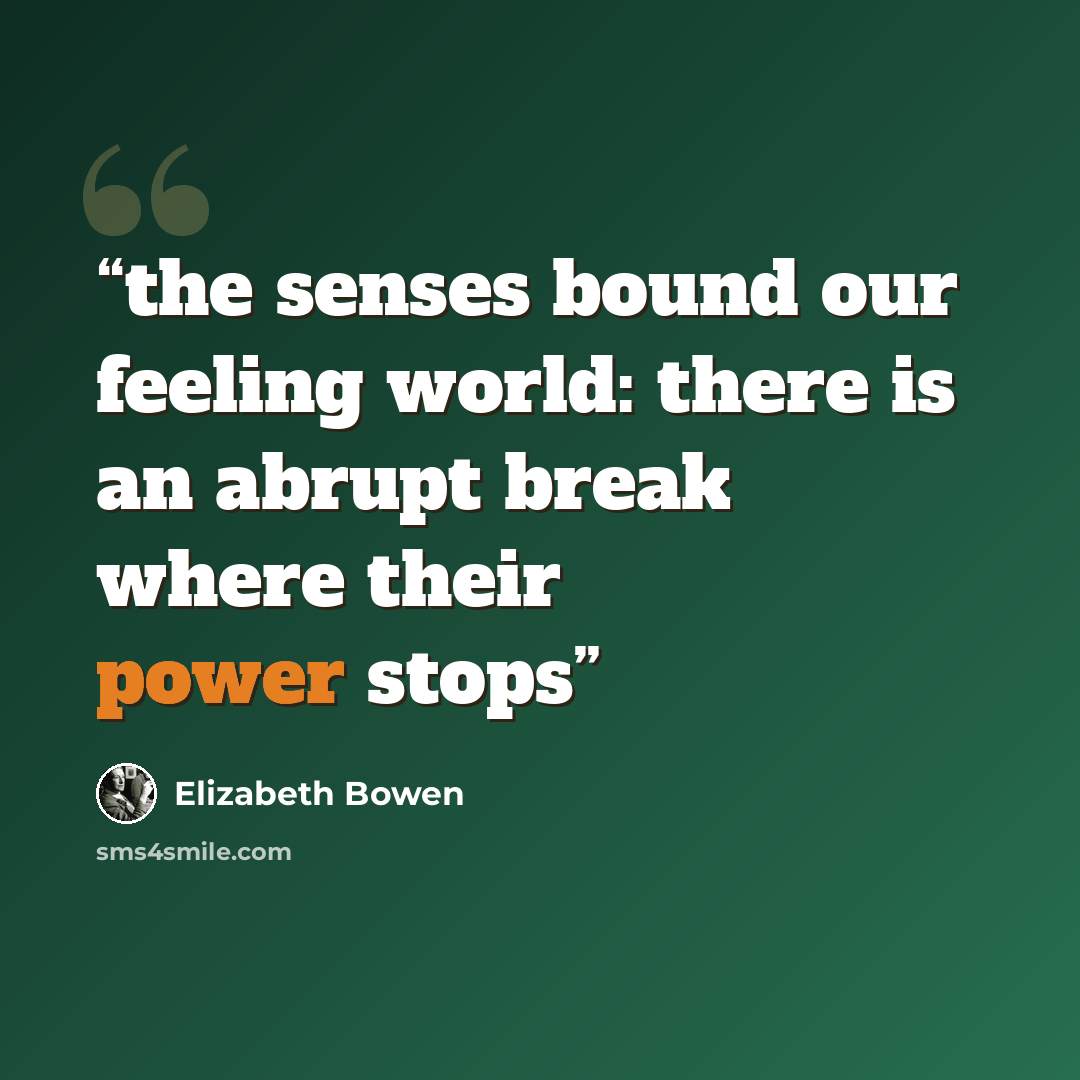 “the senses bound our feeling world: there is an abrupt break where their power stops” quote by Elizabeth Bowen
