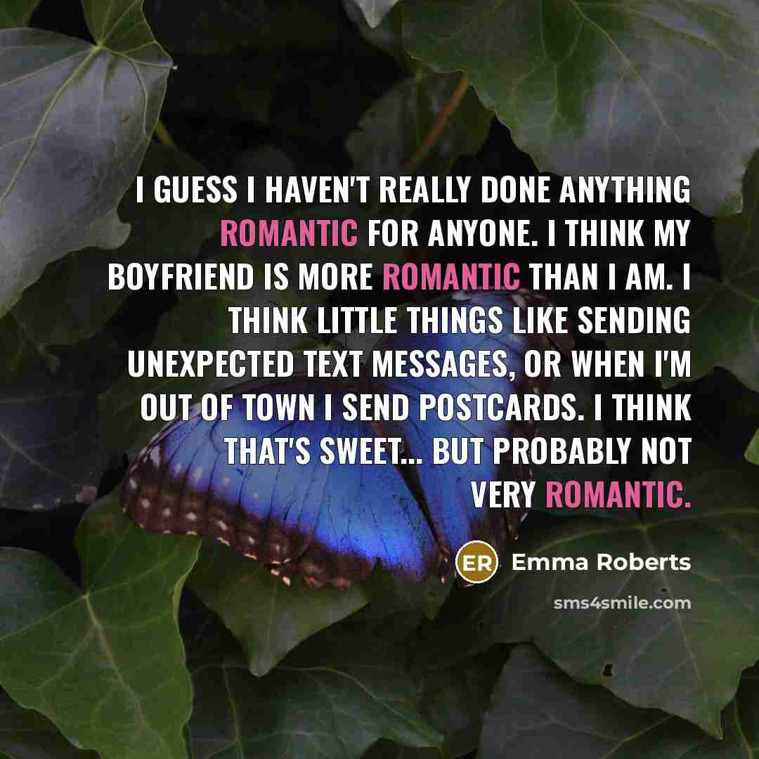 “I guess I haven't really done anything romantic for anyone. I think my boyfriend is more romantic than I am. I think little things like sending unexpected text messages, or when I'm out of town I send postcards. I think that's sweet... but probably not very romantic.” quote by Emma Roberts