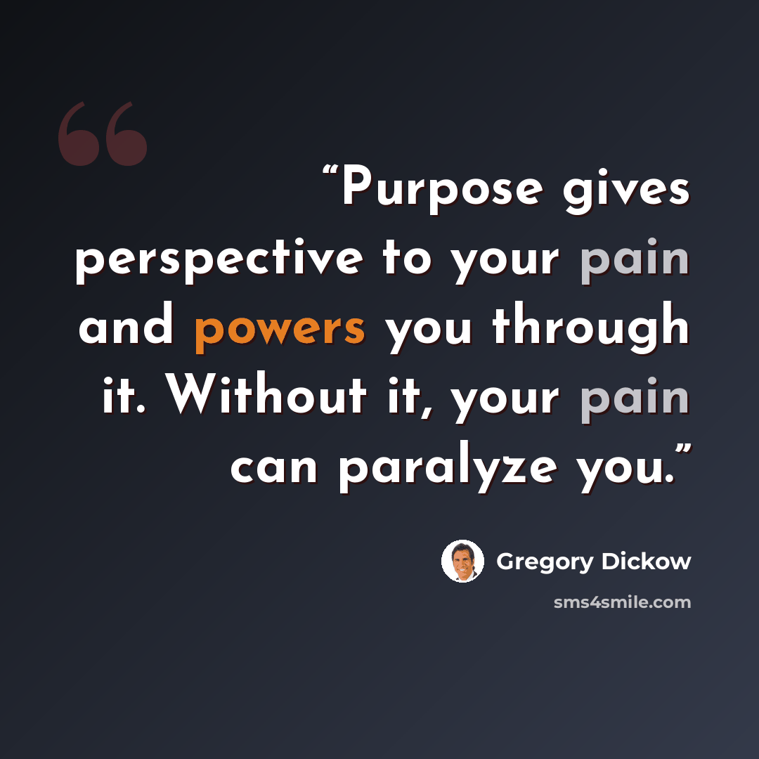 “Purpose gives perspective to your pain and powers you through it. Without it, your pain can paralyze you.” quote by Gregory Dickow