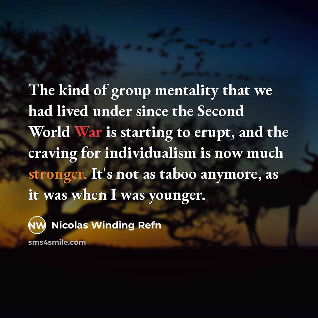 “The kind of group mentality that we had lived under since the Second World War is starting to erupt, and the craving for individualism is now much stronger. It's not as taboo anymore, as it was when I was younger.” quote by Nicolas Winding Refn