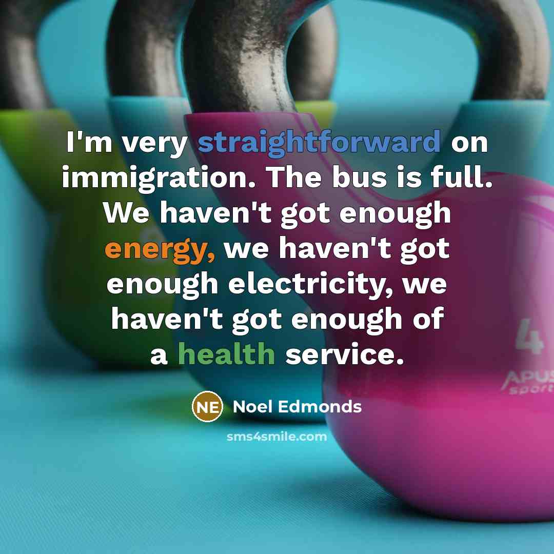 “I'm very straightforward on immigration. The bus is full. We haven't got enough energy, we haven't got enough electricity, we haven't got enough of a health service.” quote by Noel Edmonds