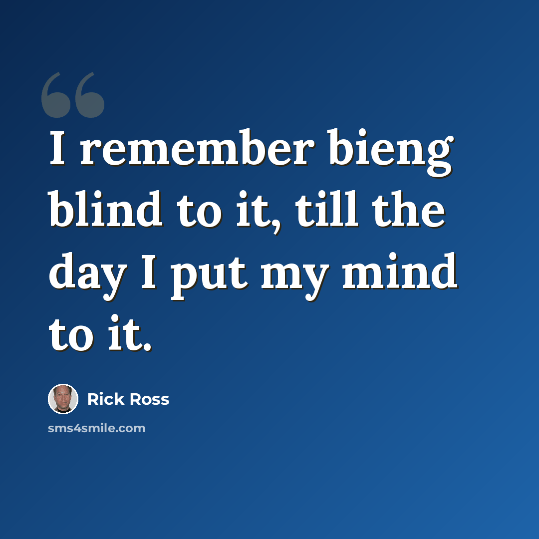 “I remember bieng blind to it, till the day I put my mind to it.” quote by Rick Ross