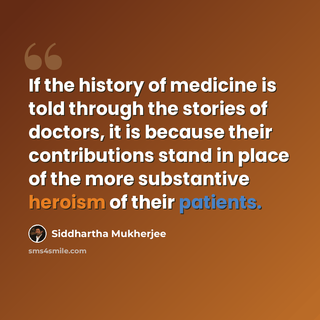 “If the history of medicine is told through the stories of doctors, it is because their contributions stand in place of the more substantive heroism of their patients.” quote by Siddhartha Mukherjee