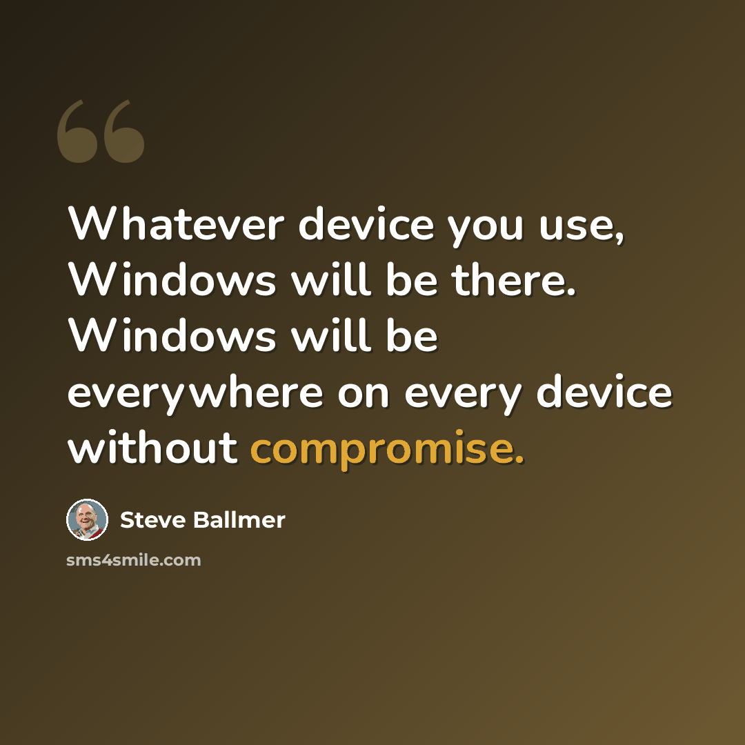 “Whatever device you use, Windows will be there. Windows will be everywhere on every device without compromise.” quote by Steve Ballmer