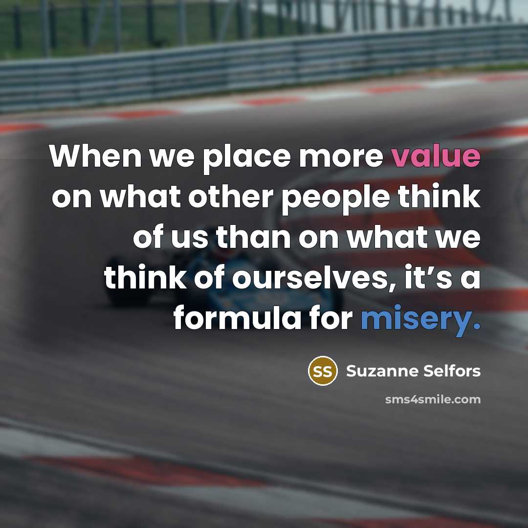 “When we place more value on what other people think of us than on what we think of ourselves, it’s a formula for misery.” quote by Suzanne Selfors