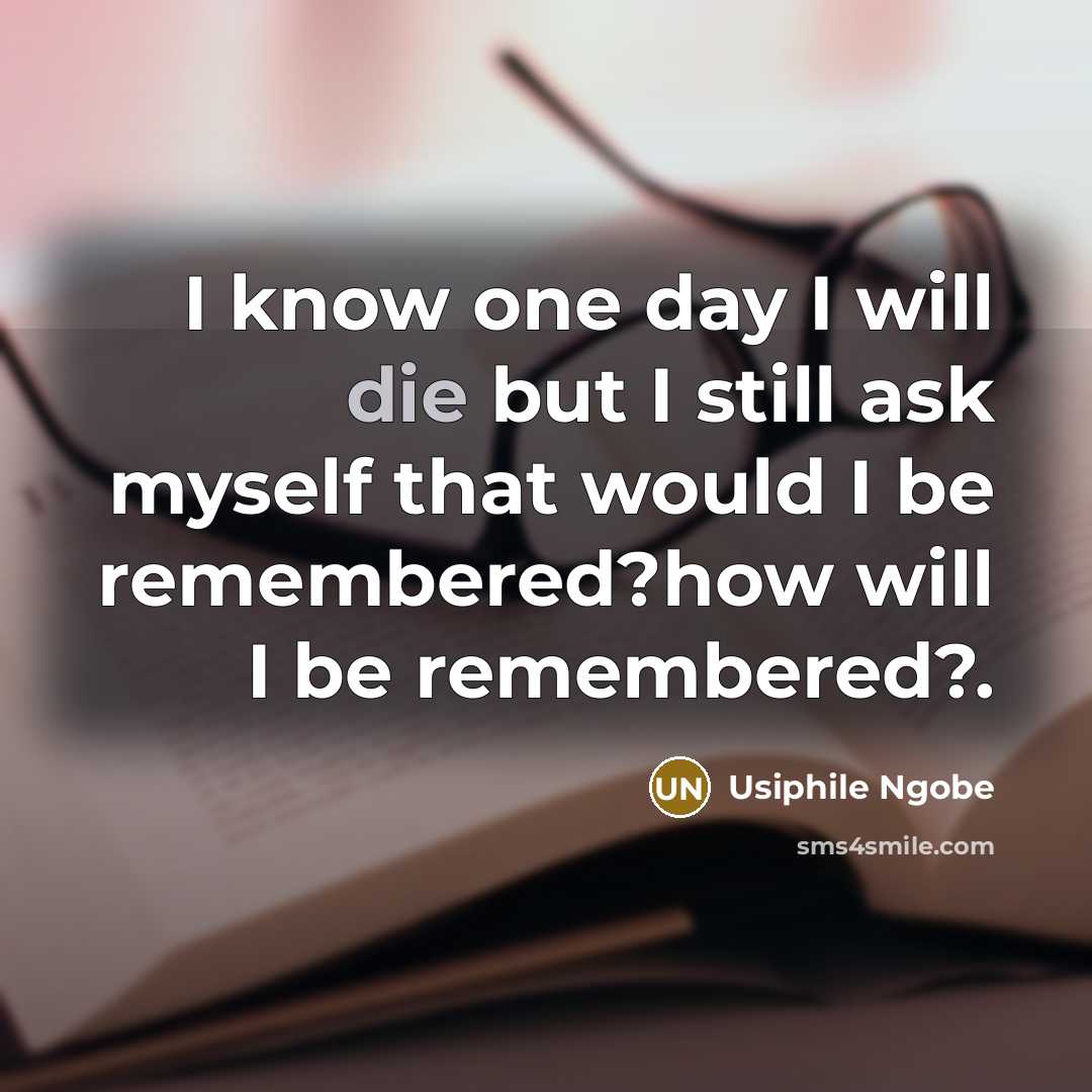 “I know one day I will die but I still ask myself that would I be remembered?how will I be remembered?.” quote by Usiphile Ngobe