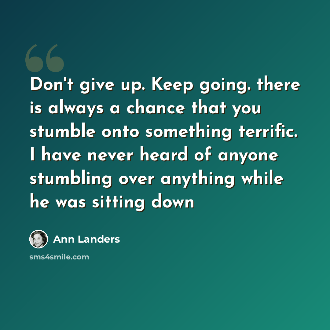 “Don't give up. Keep going. there is always a chance that you stumble onto something terrific. I have never heard of anyone stumbling over anything while he was sitting down” quote by Ann Landers