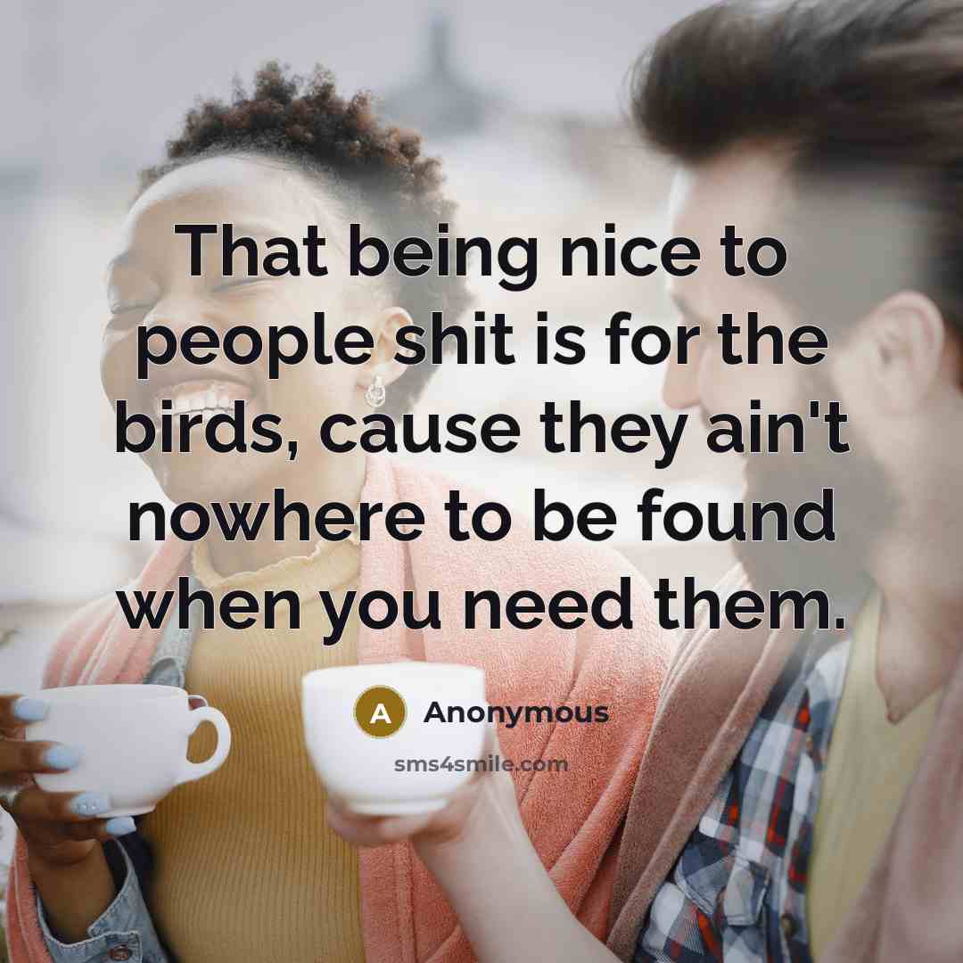 “That being nice to people shit is for the birds, cause they ain't nowhere to be found when you need them.” quote by Anonymous