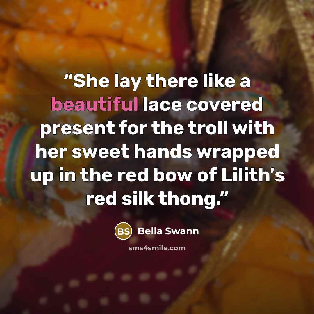 “She lay there like a beautiful lace covered present for the troll with her sweet hands wrapped up in the red bow of Lilith’s red silk thong.” quote by Bella Swann