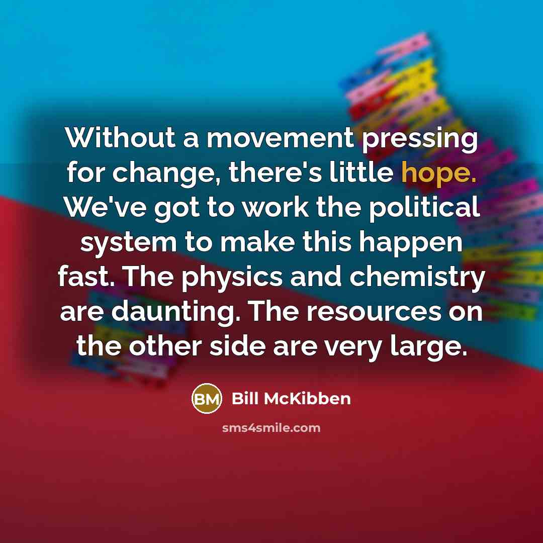 “Without a movement pressing for change, there's little hope. We've got to work the political system to make this happen fast. The physics and chemistry are daunting. The resources on the other side are very large.” quote by Bill McKibben