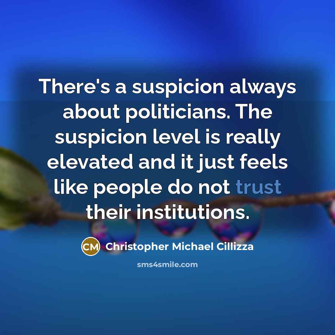 “There's a suspicion always about politicians. The suspicion level is really elevated and it just feels like people do not trust their institutions.” quote by Christopher Michael Cillizza