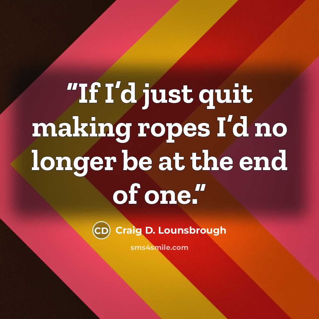 “If I’d just quit making ropes I’d no longer be at the end of one.” quote by Craig D. Lounsbrough
