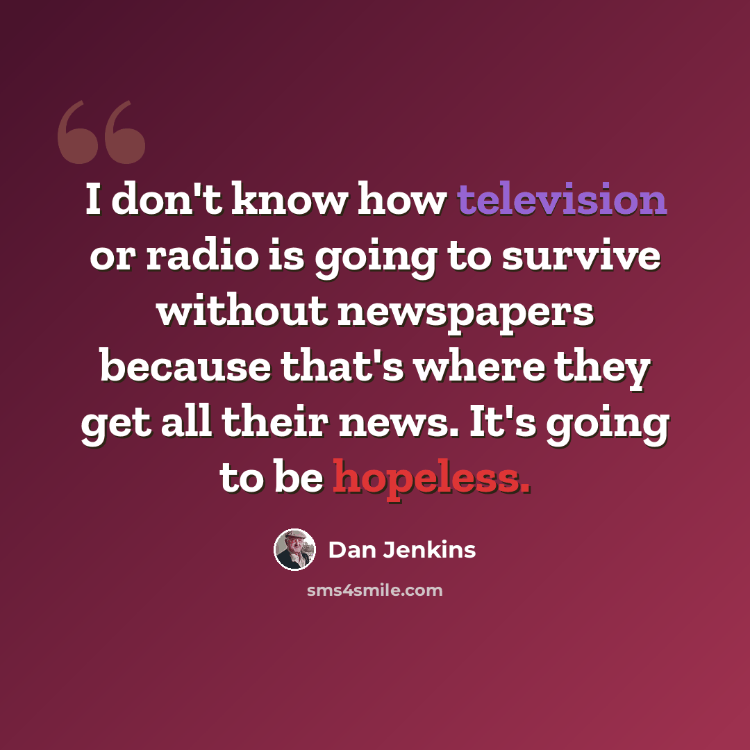“I don't know how television or radio is going to survive without newspapers because that's where they get all their news. It's going to be hopeless.” quote by Dan Jenkins