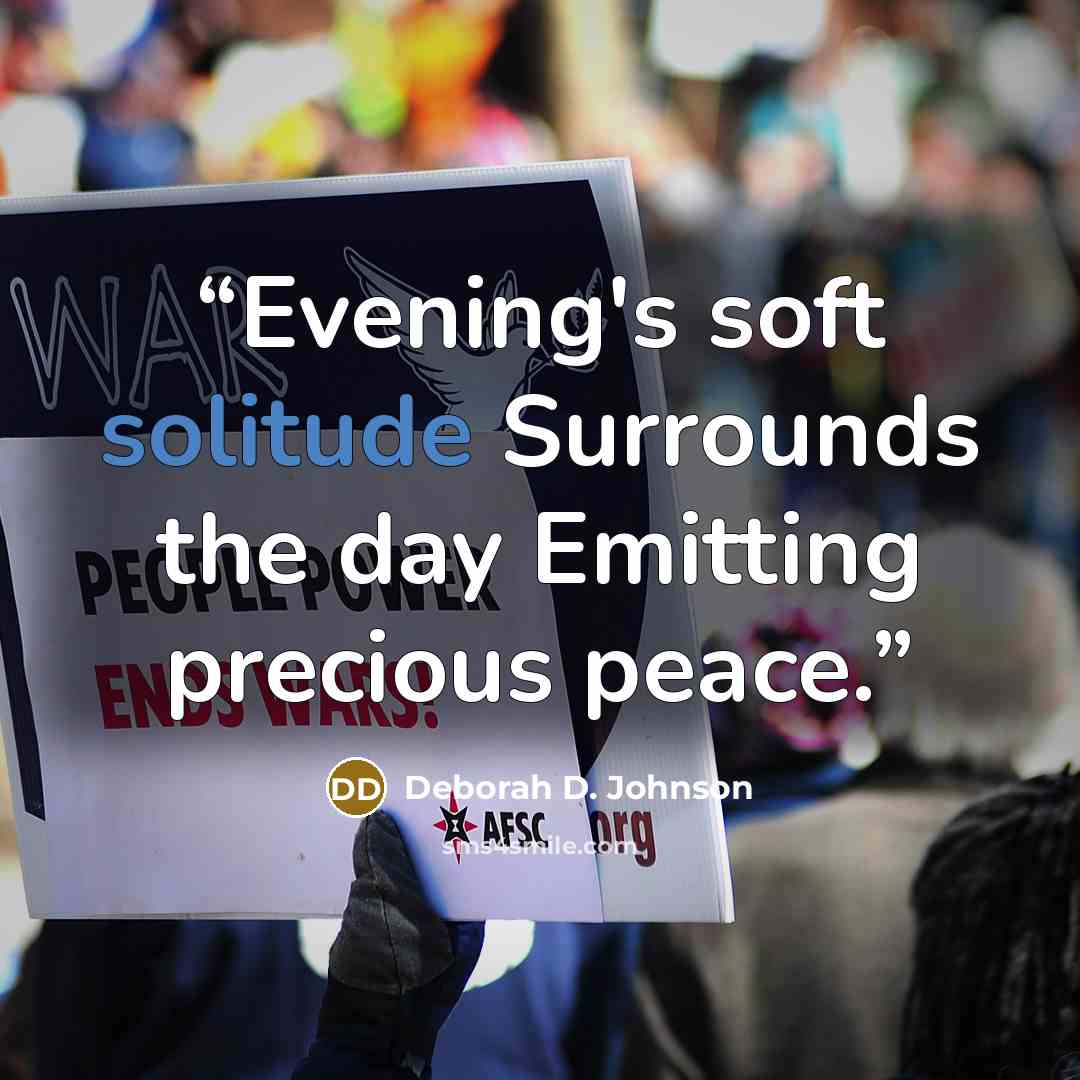 “Evening's soft solitude Surrounds the day Emitting precious peace.” quote by Deborah D. Johnson