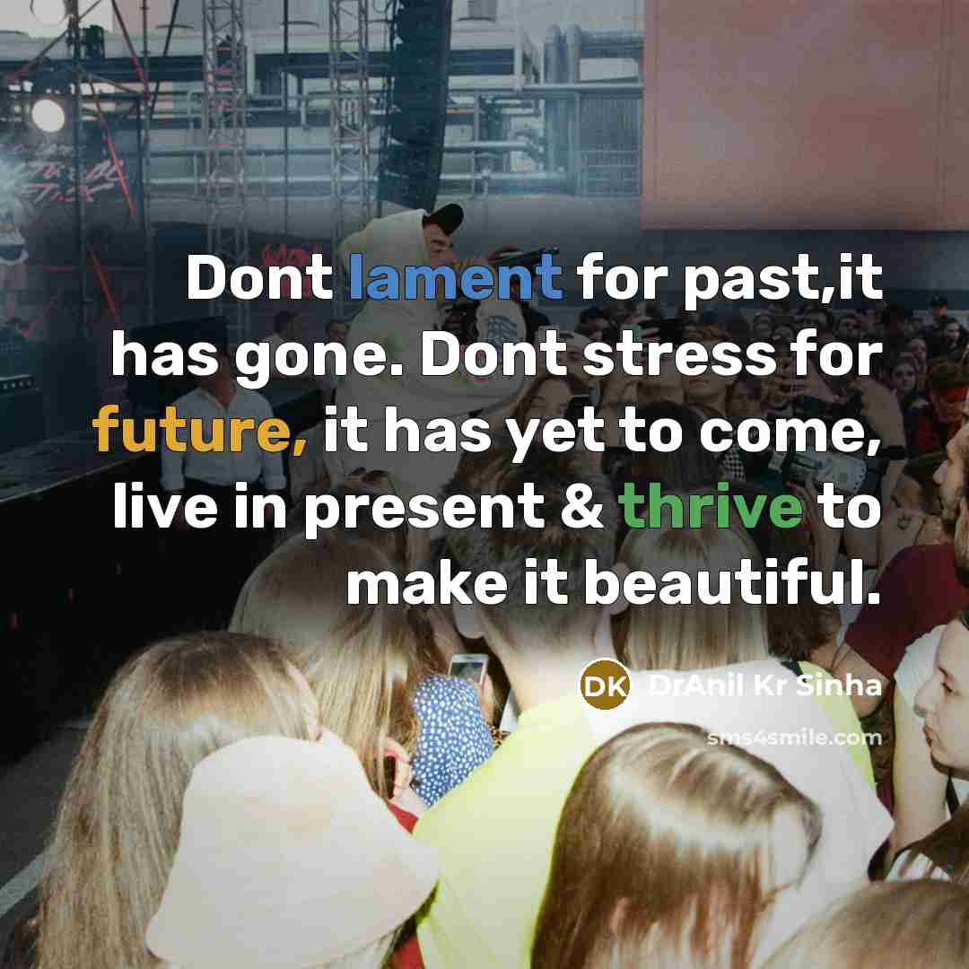 “Dont lament for past,it has gone. Dont stress for future, it has yet to come, live in present & thrive to make it beautiful.” quote by DrAnil Kr Sinha