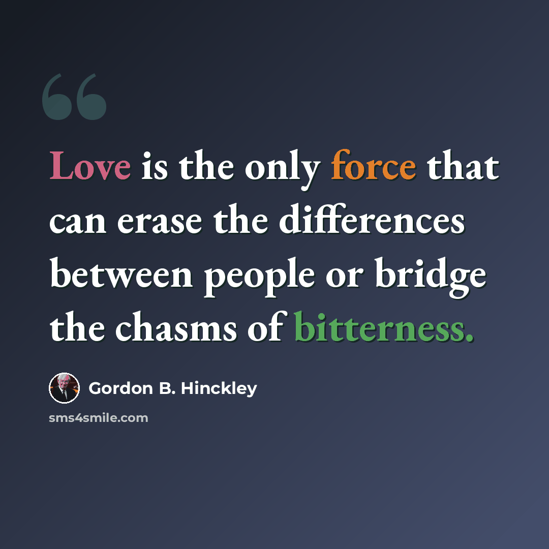 “Love is the only force that can erase the differences between people or bridge the chasms of bitterness.” quote by Gordon B. Hinckley
