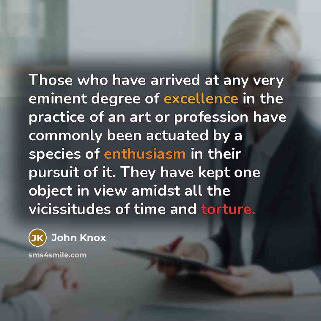 “Those who have arrived at any very eminent degree of excellence in the practice of an art or profession have commonly been actuated by a species of enthusiasm in their pursuit of it. They have kept one object in view amidst all the vicissitudes of time and torture.” quote by John Knox