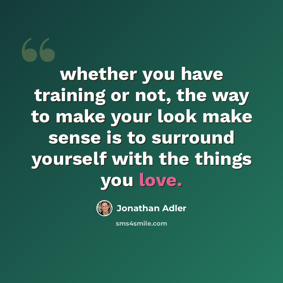 “whether you have training or not, the way to make your look make sense is to surround yourself with the things you love.” quote by Jonathan Adler