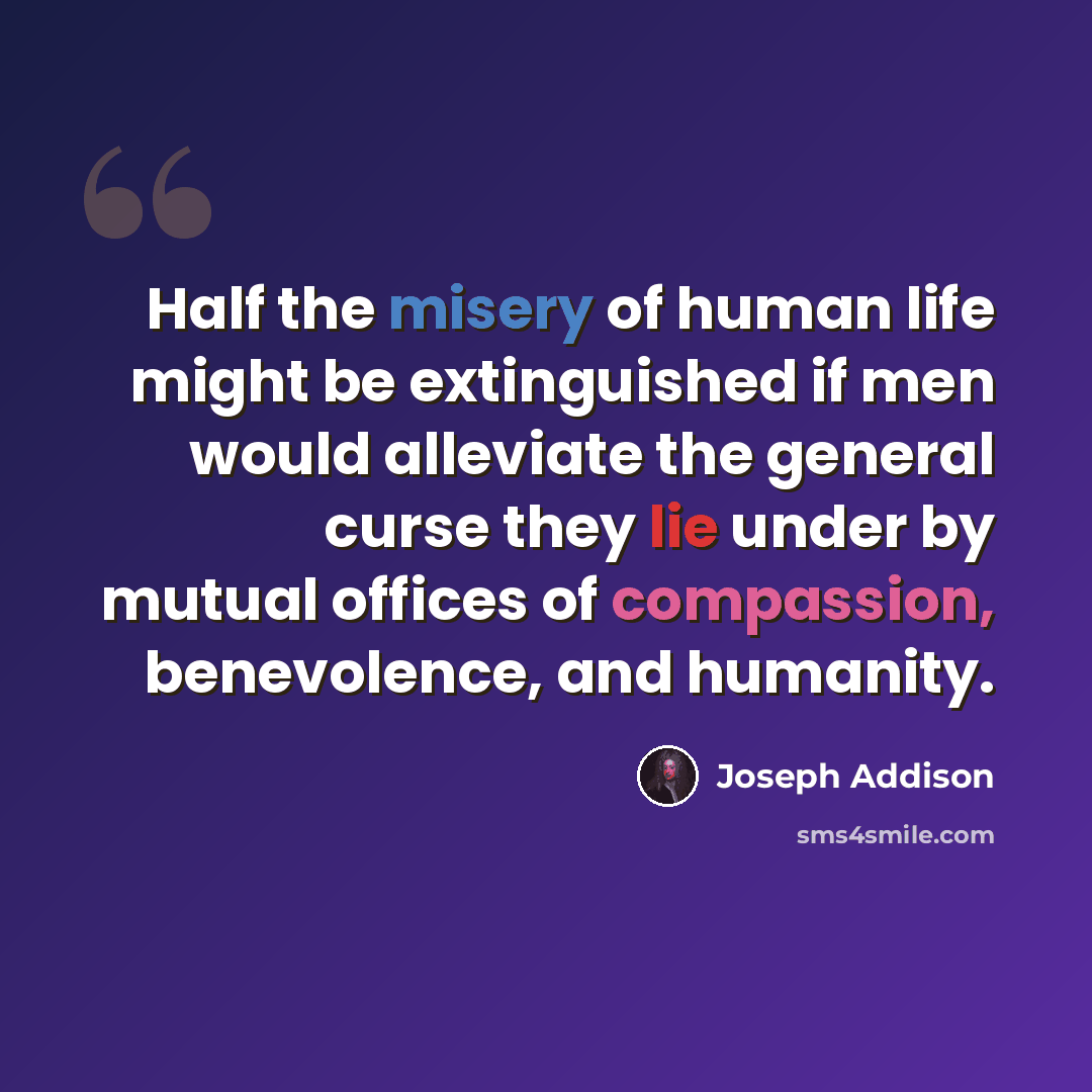 “Half the misery of human life might be extinguished if men would alleviate the general curse they lie under by mutual offices of compassion, benevolence, and humanity.” quote by Joseph Addison