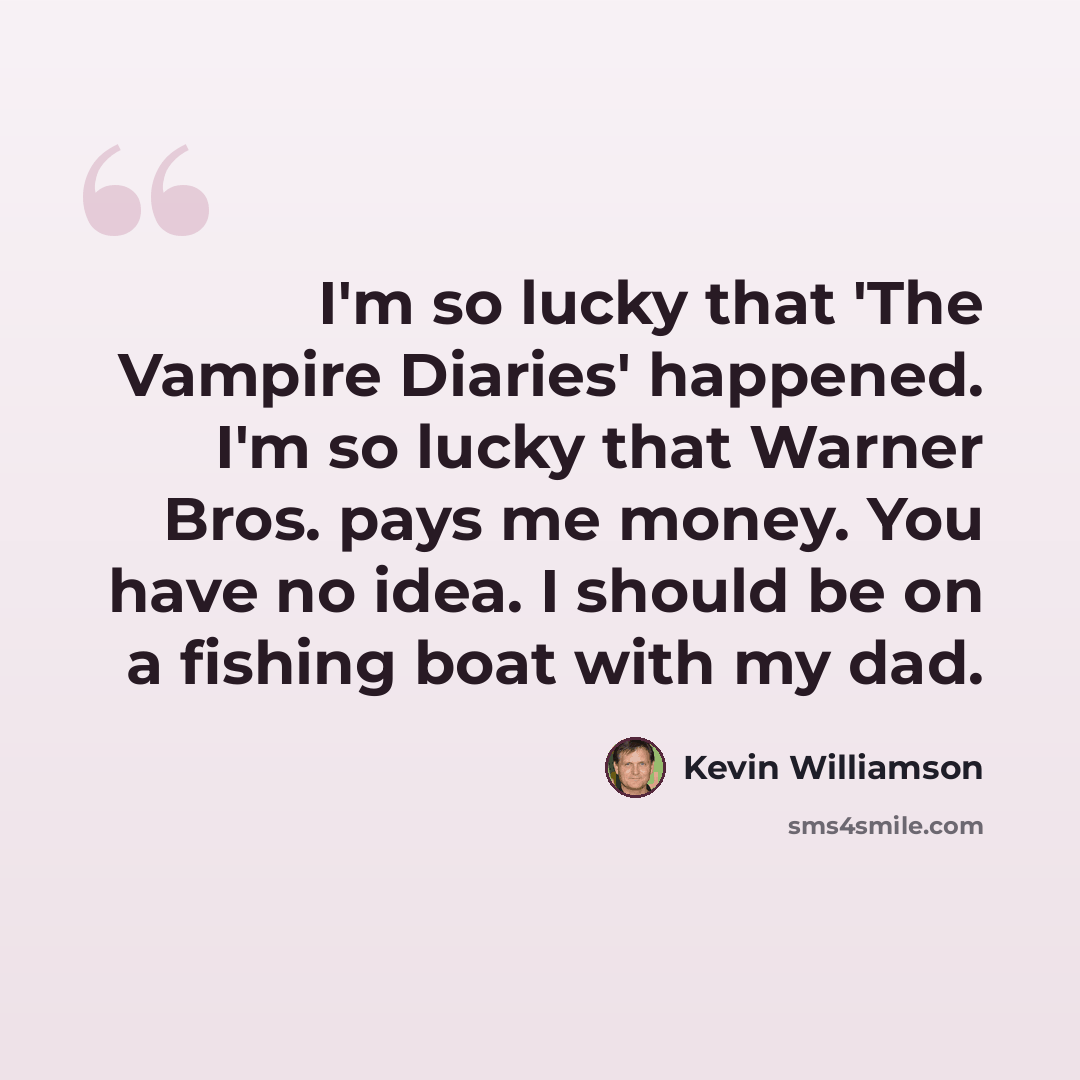 “I'm so lucky that 'The Vampire Diaries' happened. I'm so lucky that Warner Bros. pays me money. You have no idea. I should be on a fishing boat with my dad.” quote by Kevin Williamson